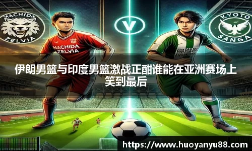 伊朗男篮与印度男篮激战正酣谁能在亚洲赛场上笑到最后