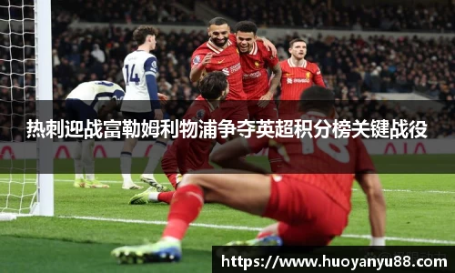 热刺迎战富勒姆利物浦争夺英超积分榜关键战役